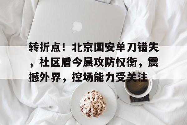 转折点！北京国安单刀错失，社区盾今晨攻防权衡，震撼外界，控场能力受关注的简单介绍-牛牛娱乐平台