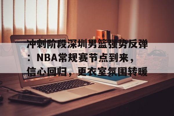 冲刺阶段深圳男篮强势反弹：NBA常规赛节点到来，信心回归，更衣室氛围转暖的简单介绍-牛牛体育